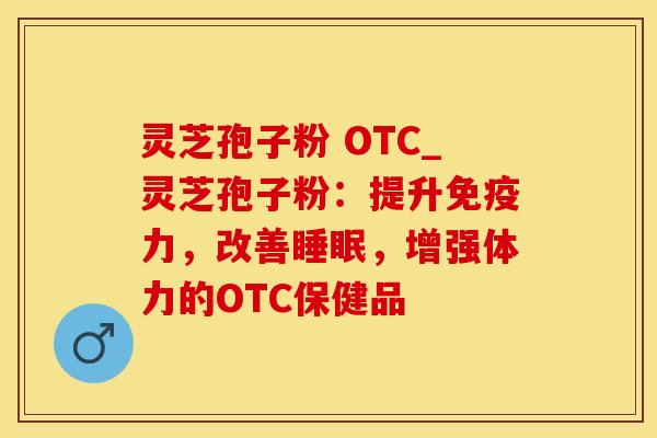 灵芝孢子粉 OTC_灵芝孢子粉:提升免疫力,改善,增强体力的OTC保健品 灵芝孢子粉 OTC_灵芝孢子粉:提升免疫力,改善,增强体力的OTC保健品