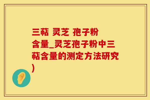 三萜 灵芝 孢子粉 含量_灵芝孢子粉中三萜含量的测定方法研究)