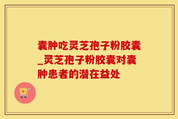 囊肿吃灵芝孢子粉胶囊_灵芝孢子粉胶囊对囊肿患者的潜在益处 囊肿吃灵芝孢子粉胶囊_灵芝孢子粉胶囊对囊肿患者的潜在益处