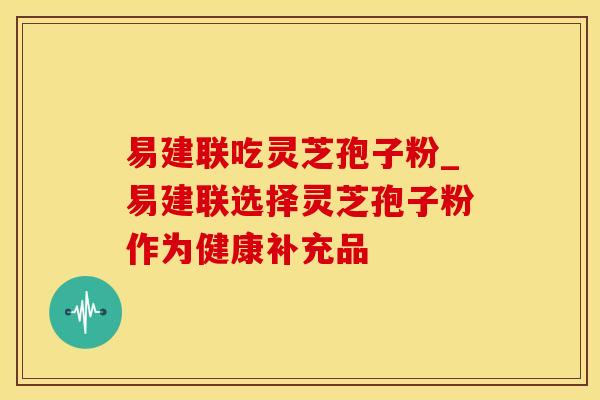 易建联吃灵芝孢子粉_易建联选择灵芝孢子粉作为健康补充品