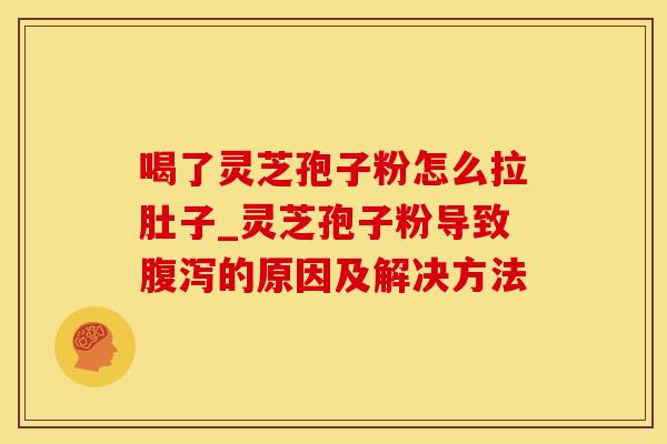 喝了灵芝孢子粉怎么拉肚子_灵芝孢子粉导致的原因及解决方法