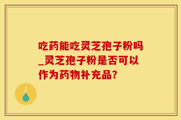 吃药能吃灵芝孢子粉吗_灵芝孢子粉是否可以作为药物补充品？