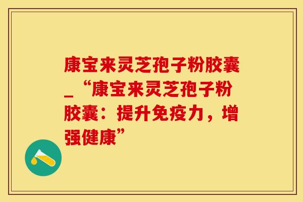 康宝来灵芝孢子粉胶囊_“康宝来灵芝孢子粉胶囊：提升免疫力，增强健康”