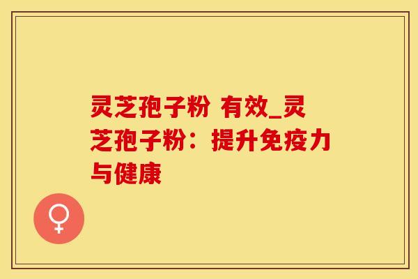 灵芝孢子粉 有效_灵芝孢子粉:提升免疫力与健康 灵芝孢子粉 有效_灵芝孢子粉:提升免疫力与健康