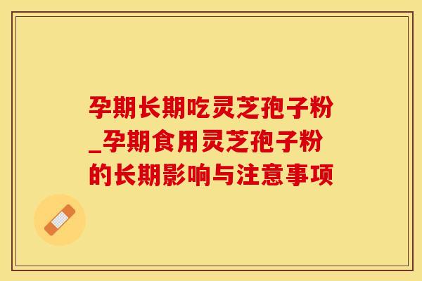 孕期长期吃灵芝孢子粉_孕期食用灵芝孢子粉的长期影响与注意事项