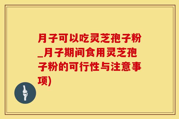 月子可以吃灵芝孢子粉_月子期间食用灵芝孢子粉的可行性与注意事项) 月子可以吃灵芝孢子粉_月子期间食用灵芝孢子粉的可行性与注意事项)