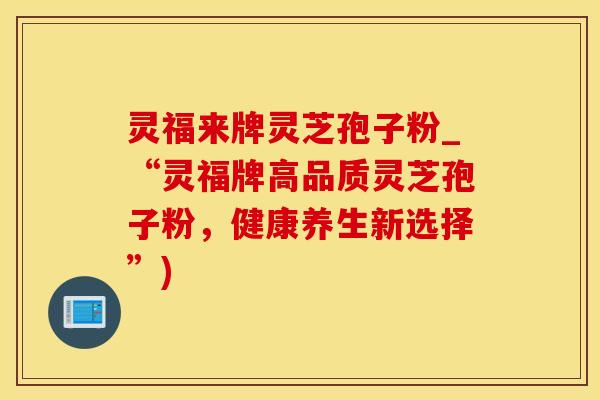 灵福来牌灵芝孢子粉_“灵福牌高品质灵芝孢子粉，健康养生新选择”)