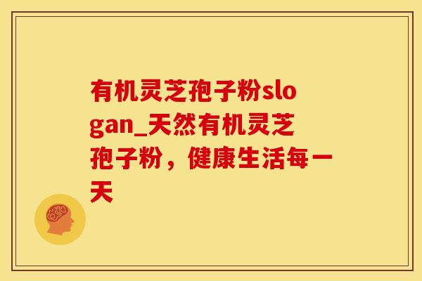 有机灵芝孢子粉slogan_天然有机灵芝孢子粉，健康生活每一天