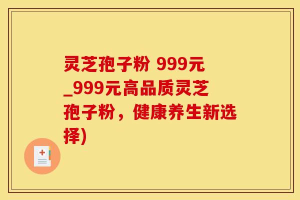 灵芝孢子粉 999元_999元高品质灵芝孢子粉，健康养生新选择)