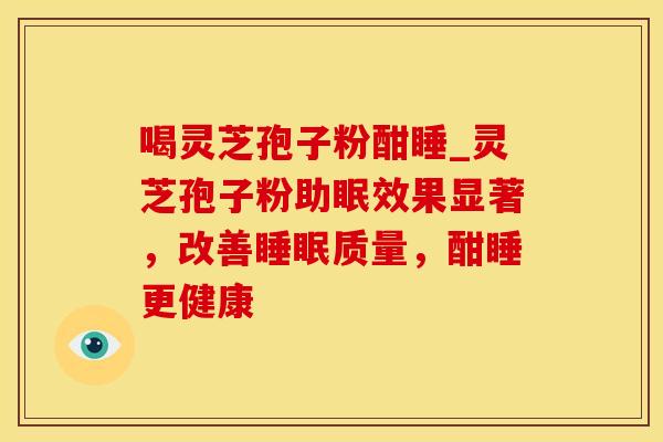 喝灵芝孢子粉酣睡_灵芝孢子粉助眠效果显著，改善睡眠质量，酣睡更健康