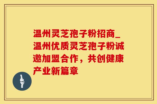 温州灵芝孢子粉招商_温州优质灵芝孢子粉诚邀加盟合作，共创健康产业新篇章