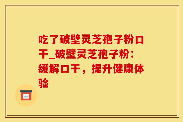 吃了破壁灵芝孢子粉口干_破壁灵芝孢子粉：缓解口干，提升健康体验