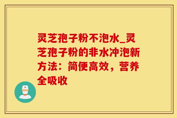 灵芝孢子粉不泡水_灵芝孢子粉的非水冲泡新方法：简便高效，营养全吸收