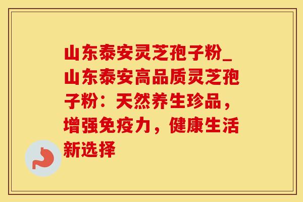 山东泰安灵芝孢子粉_山东泰安高品质灵芝孢子粉：天然养生珍品，增强免疫力，健康生活新选择