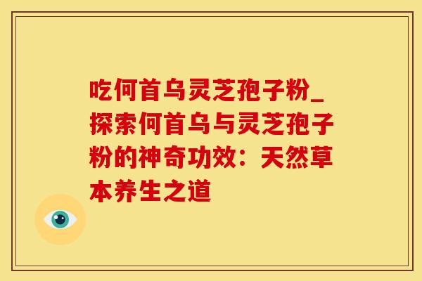 吃何首乌灵芝孢子粉_探索何首乌与灵芝孢子粉的神奇功效：天然草本养生之道