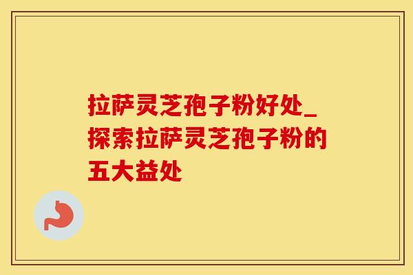 拉萨灵芝孢子粉好处_探索拉萨灵芝孢子粉的五大益处