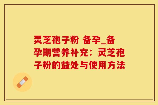 灵芝孢子粉 备孕_备孕期营养补充：灵芝孢子粉的益处与使用方法