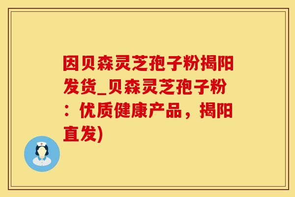 因贝森灵芝孢子粉揭阳发货_贝森灵芝孢子粉：优质健康产品，揭阳直发)
