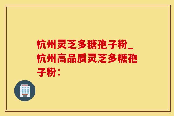 杭州灵芝多糖孢子粉_杭州高品质灵芝多糖孢子粉：
