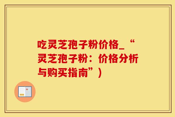 吃灵芝孢子粉价格_“灵芝孢子粉：价格分析与购买指南”)
