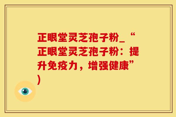 正眼堂灵芝孢子粉_“正眼堂灵芝孢子粉：提升免疫力，增强健康”)