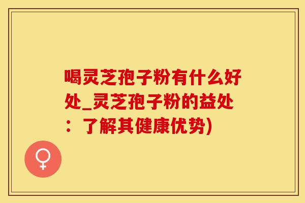 喝灵芝孢子粉有什么好处_灵芝孢子粉的益处：了解其健康优势)