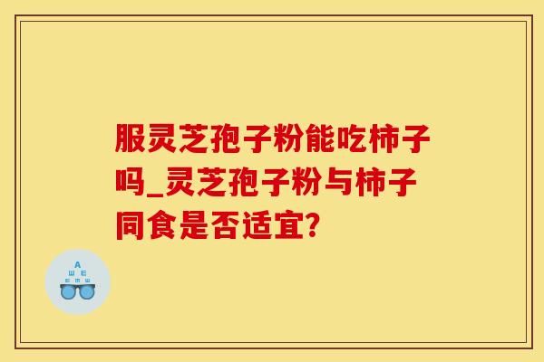 服灵芝孢子粉能吃柿子吗_灵芝孢子粉与柿子同食是否适宜？