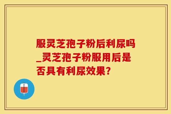 服灵芝孢子粉后利尿吗_灵芝孢子粉服用后是否具有利尿效果？
