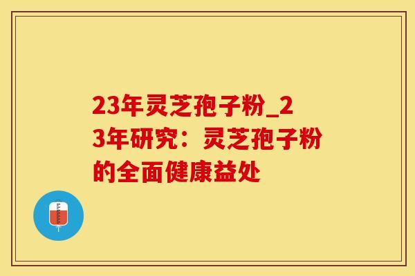 23年灵芝孢子粉_23年研究：灵芝孢子粉的全面健康益处