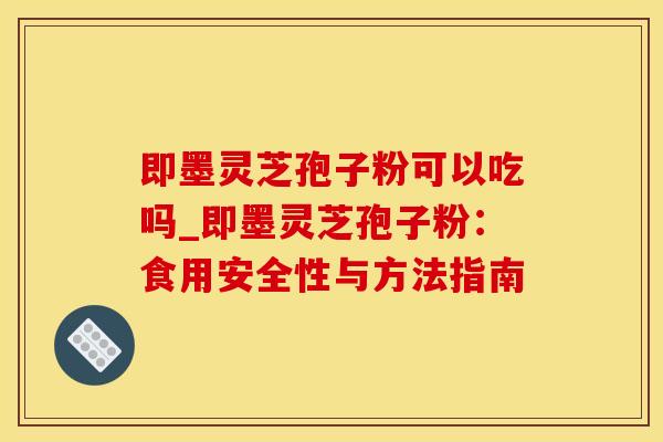 即墨灵芝孢子粉可以吃吗_即墨灵芝孢子粉：食用安全性与方法指南
