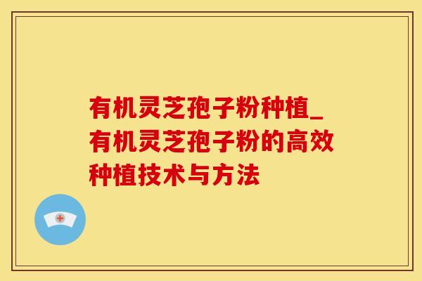 有机灵芝孢子粉种植_有机灵芝孢子粉的高效种植技术与方法