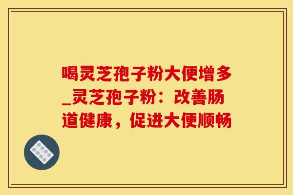 喝灵芝孢子粉大便增多_灵芝孢子粉：改善肠道健康，促进大便顺畅