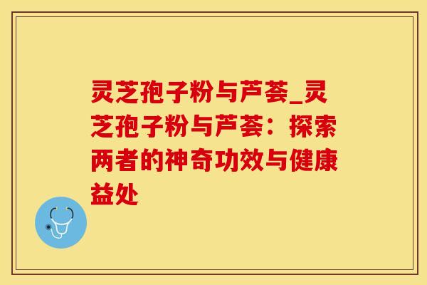 灵芝孢子粉与芦荟_灵芝孢子粉与芦荟：探索两者的神奇功效与健康益处