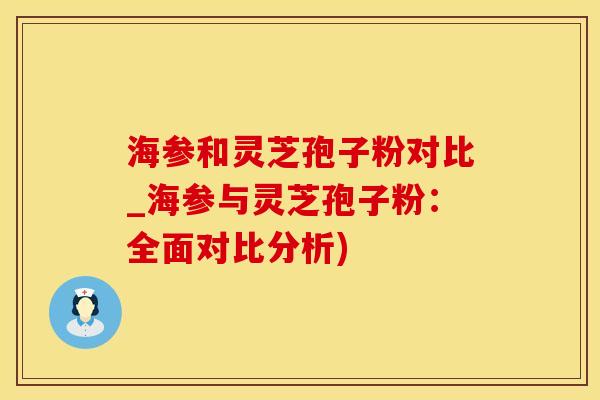 海参和灵芝孢子粉对比_海参与灵芝孢子粉：全面对比分析)