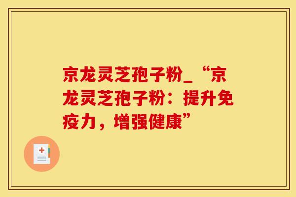 京龙灵芝孢子粉_“京龙灵芝孢子粉：提升免疫力，增强健康”