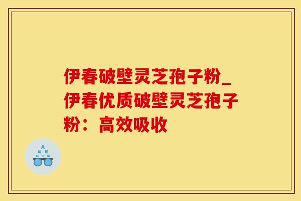 伊春破壁灵芝孢子粉_伊春优质破壁灵芝孢子粉：高效吸收