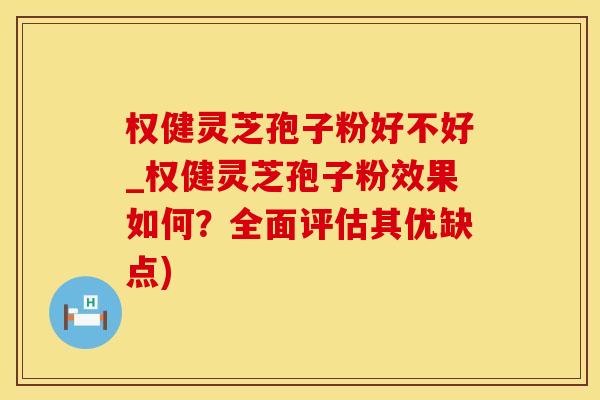 权健灵芝孢子粉好不好_权健灵芝孢子粉效果如何？全面评估其优缺点)