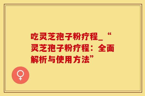 吃灵芝孢子粉疗程_“灵芝孢子粉疗程：全面解析与使用方法”