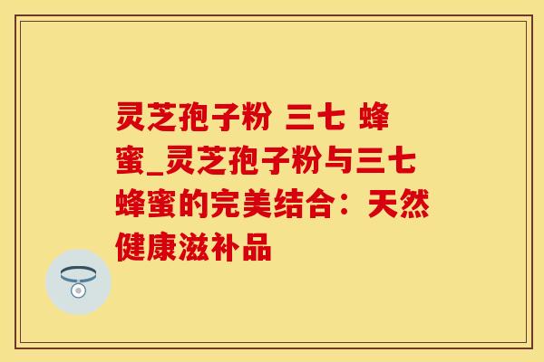 灵芝孢子粉 三七 蜂蜜_灵芝孢子粉与三七蜂蜜的完美结合：天然健康滋补品