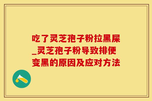 吃了灵芝孢子粉拉黑屎_灵芝孢子粉导致排便变黑的原因及应对方法 吃了灵芝孢子粉拉黑屎_灵芝孢子粉导致排便变黑的原因及应对方法