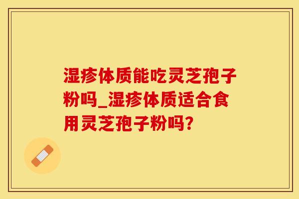 湿疹体质能吃灵芝孢子粉吗_湿疹体质适合食用灵芝孢子粉吗？