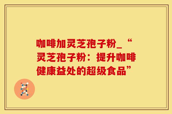 咖啡加灵芝孢子粉_“灵芝孢子粉:提升咖啡健康益处的超级食品” 咖啡加灵芝孢子粉_“灵芝孢子粉:提升咖啡健康益处的超级食品”