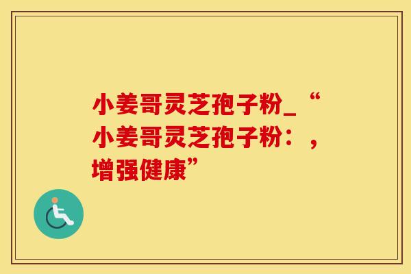 小姜哥灵芝孢子粉_“小姜哥灵芝孢子粉:,增强健康” 小姜哥灵芝孢子粉_“小姜哥灵芝孢子粉:,增强健康”