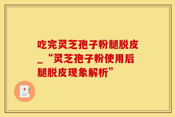 吃完灵芝孢子粉腿脱皮_“灵芝孢子粉使用后腿脱皮现象解析”