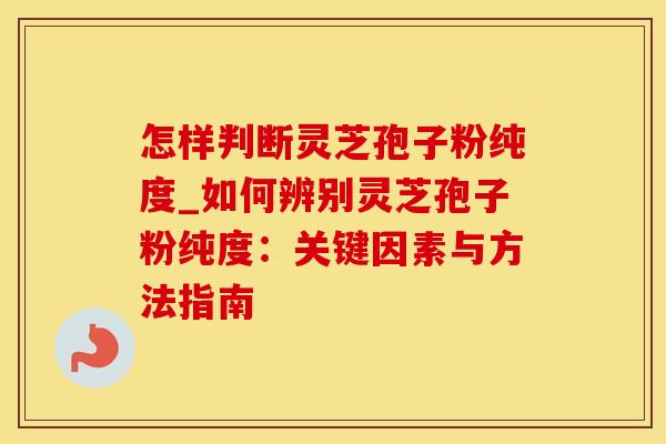 怎样判断灵芝孢子粉纯度_如何辨别灵芝孢子粉纯度：关键因素与方法指南
