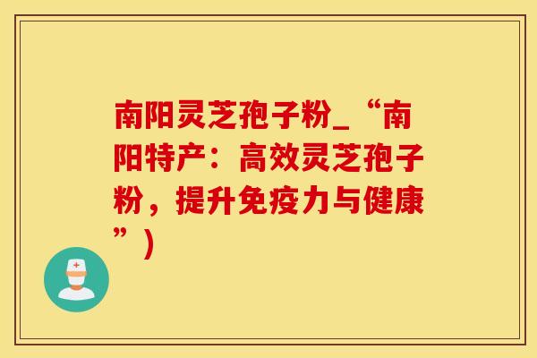 南阳灵芝孢子粉_“南阳特产：高效灵芝孢子粉，提升免疫力与健康”)