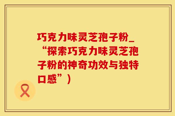 巧克力味灵芝孢子粉_“探索巧克力味灵芝孢子粉的神奇功效与独特口感”)
