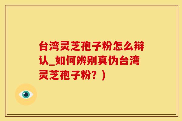 台湾灵芝孢子粉怎么辩认_如何辨别真伪台湾灵芝孢子粉？)