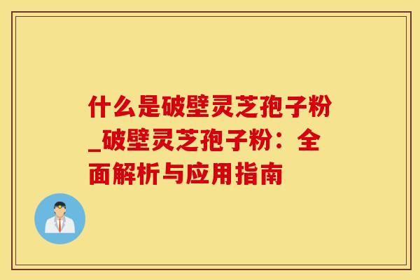 什么是破壁灵芝孢子粉_破壁灵芝孢子粉：全面解析与应用指南