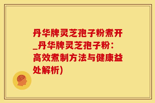 丹华牌灵芝孢子粉煮开_丹华牌灵芝孢子粉：高效煮制方法与健康益处解析)